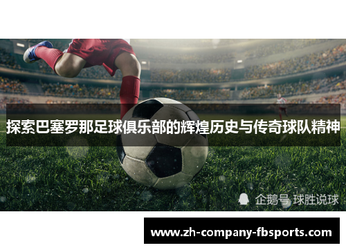 探索巴塞罗那足球俱乐部的辉煌历史与传奇球队精神