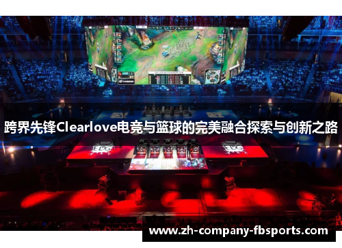 跨界先锋Clearlove电竞与篮球的完美融合探索与创新之路