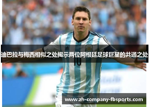 迪巴拉与梅西相似之处揭示两位阿根廷足球巨星的共通之处