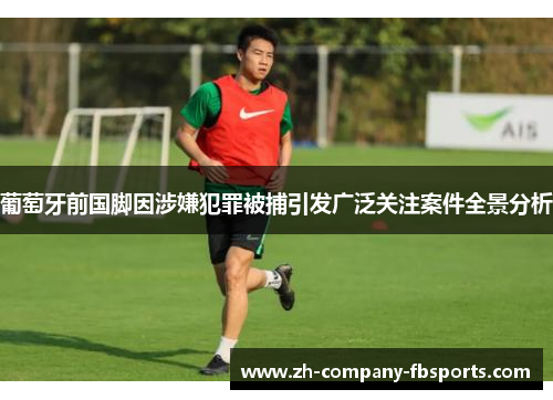 葡萄牙前国脚因涉嫌犯罪被捕引发广泛关注案件全景分析