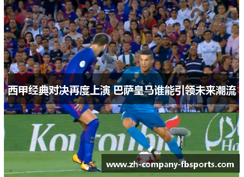 西甲经典对决再度上演 巴萨皇马谁能引领未来潮流