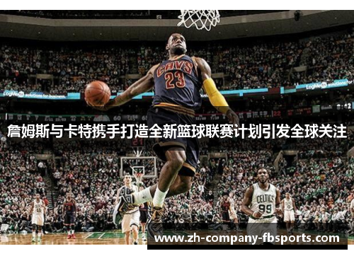 詹姆斯与卡特携手打造全新篮球联赛计划引发全球关注 詹姆斯与卡特携手打造全新篮球联赛计划引发全球关注