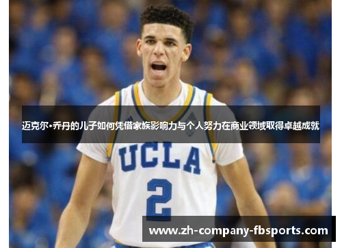 迈克尔·乔丹的儿子如何凭借家族影响力与个人努力在商业领域取得卓越成就 迈克尔·乔丹的儿子如何凭借家族影响力与个人努力在商业领域取得卓越成就