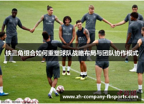 铁三角组合如何重塑球队战略布局与团队协作模式 铁三角组合如何重塑球队战略布局与团队协作模式