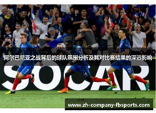 阿尔巴尼亚之战背后的球队氛围分析及其对比赛结果的深远影响 阿尔巴尼亚之战背后的球队氛围分析及其对比赛结果的深远影响