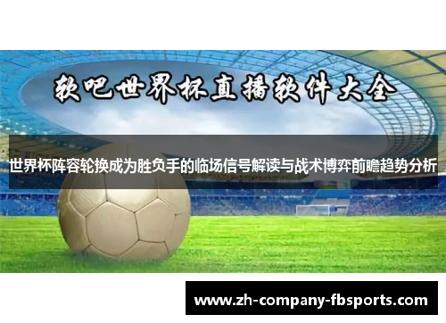 世界杯阵容轮换成为胜负手的临场信号解读与战术博弈前瞻趋势分析