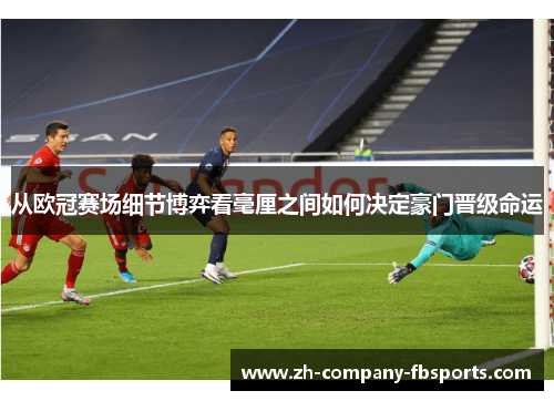 从欧冠赛场细节博弈看毫厘之间如何决定豪门晋级命运 从欧冠赛场细节博弈看毫厘之间如何决定豪门晋级命运