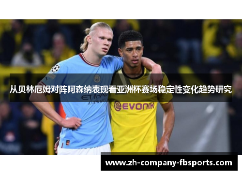 从贝林厄姆对阵阿森纳表现看亚洲杯赛场稳定性变化趋势研究