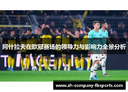 阿什拉夫在欧冠赛场的领导力与影响力全景分析