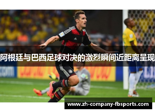 阿根廷与巴西足球对决的激烈瞬间近距离呈现