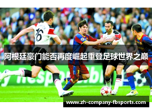 阿根廷豪门能否再度崛起重登足球世界之巅