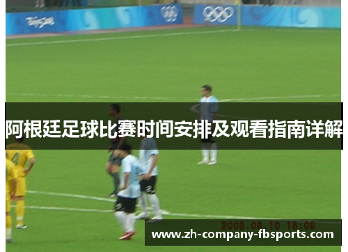 阿根廷足球比赛时间安排及观看指南详解