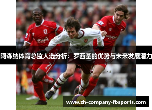 阿森纳体育总监人选分析：罗西基的优势与未来发展潜力