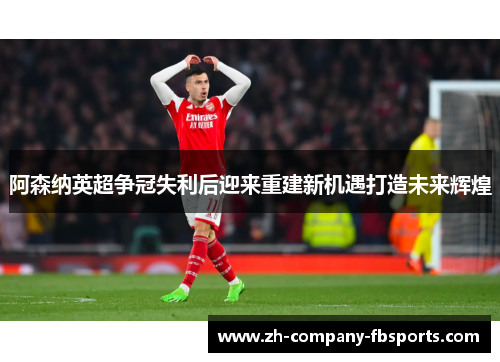 阿森纳英超争冠失利后迎来重建新机遇打造未来辉煌