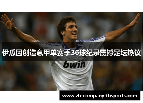 伊瓜因创造意甲单赛季36球纪录震撼足坛热议