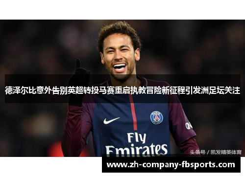德泽尔比意外告别英超转投马赛重启执教冒险新征程引发洲足坛关注