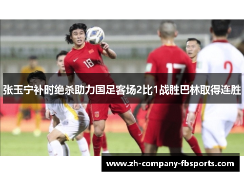 张玉宁补时绝杀助力国足客场2比1战胜巴林取得连胜
