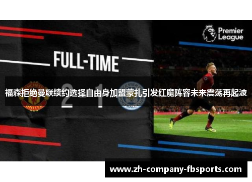 福森拒绝曼联续约选择自由身加盟蒙扎引发红魔阵容未来震荡再起波