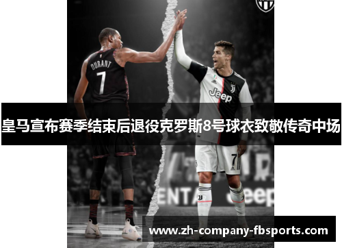 皇马宣布赛季结束后退役克罗斯8号球衣致敬传奇中场