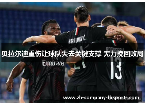 贝拉尔迪重伤让球队失去关键支撑 无力挽回败局