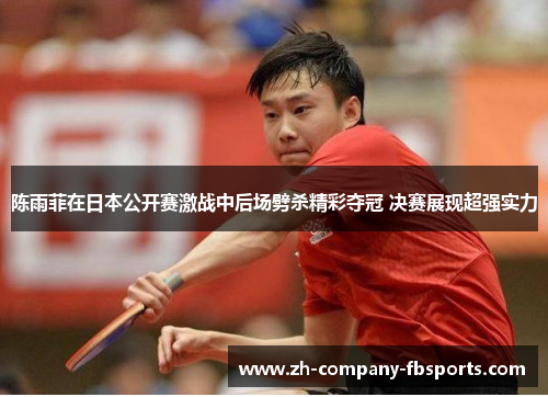 陈雨菲在日本公开赛激战中后场劈杀精彩夺冠 决赛展现超强实力