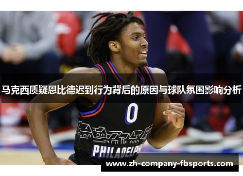 马克西质疑恩比德迟到行为背后的原因与球队氛围影响分析