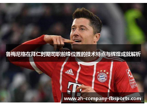鲁梅尼格在拜仁时期司职前锋位置的技术特点与辉煌成就解析