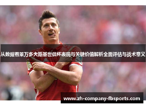 从数据看莱万多夫斯基世俱杯表现与关键价值解析全面评估与战术意义