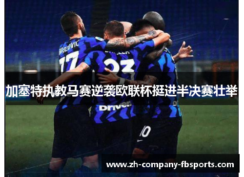 加塞特执教马赛逆袭欧联杯挺进半决赛壮举