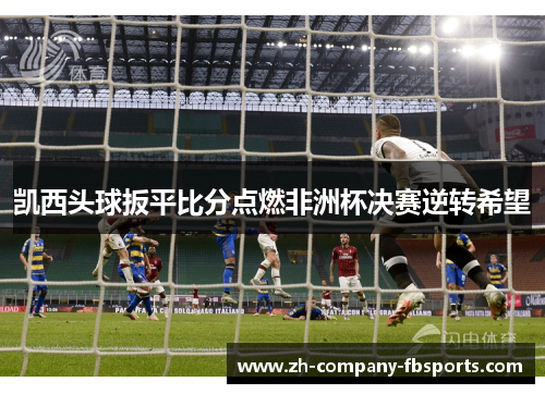 凯西头球扳平比分点燃非洲杯决赛逆转希望