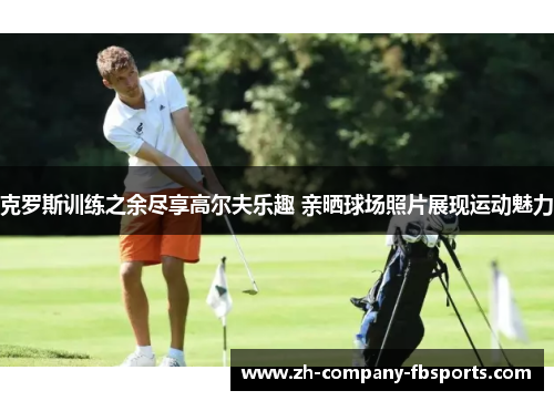 克罗斯训练之余尽享高尔夫乐趣 亲晒球场照片展现运动魅力