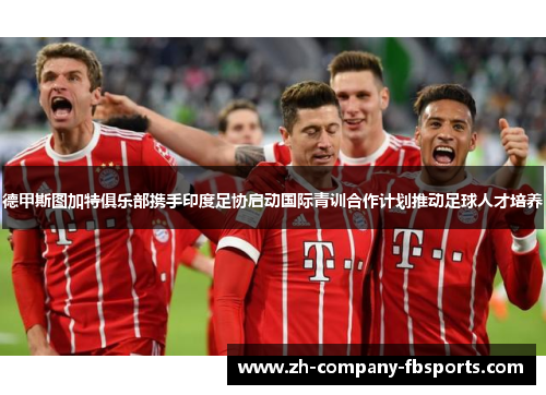 德甲斯图加特俱乐部携手印度足协启动国际青训合作计划推动足球人才培养 德甲斯图加特俱乐部携手印度足协启动国际青训合作计划推动足球人才培养