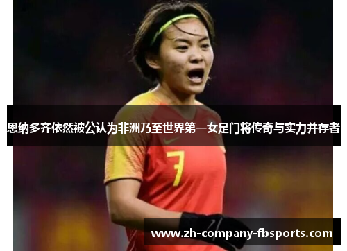恩纳多齐依然被公认为非洲乃至世界第一女足门将传奇与实力并存者 恩纳多齐依然被公认为非洲乃至世界第一女足门将传奇与实力并存者
