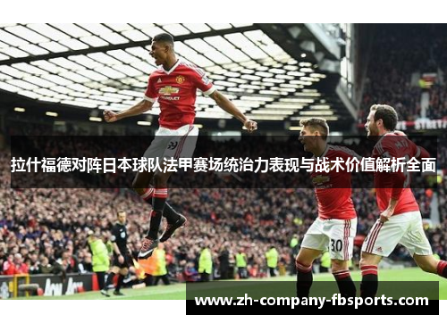 拉什福德对阵日本球队法甲赛场统治力表现与战术价值解析全面 拉什福德对阵日本球队法甲赛场统治力表现与战术价值解析全面